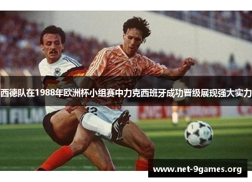 西德队在1988年欧洲杯小组赛中力克西班牙成功晋级展现强大实力