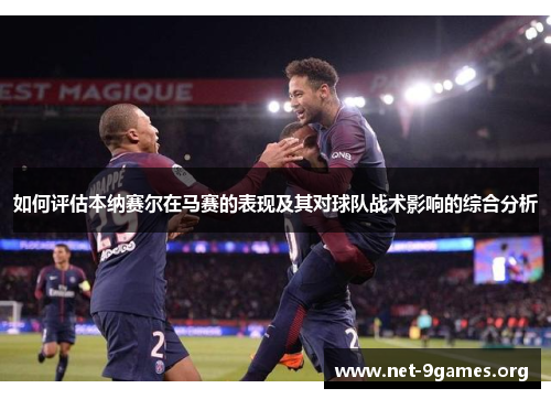 如何评估本纳赛尔在马赛的表现及其对球队战术影响的综合分析