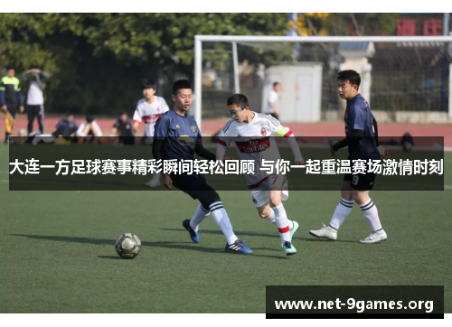 大连一方足球赛事精彩瞬间轻松回顾 与你一起重温赛场激情时刻