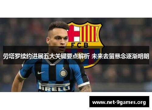 劳塔罗续约进展五大关键要点解析 未来去留悬念逐渐明朗