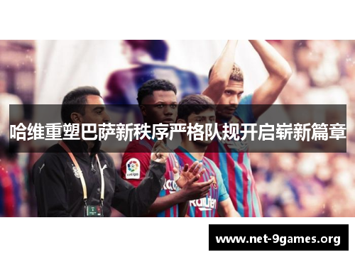 哈维重塑巴萨新秩序严格队规开启崭新篇章