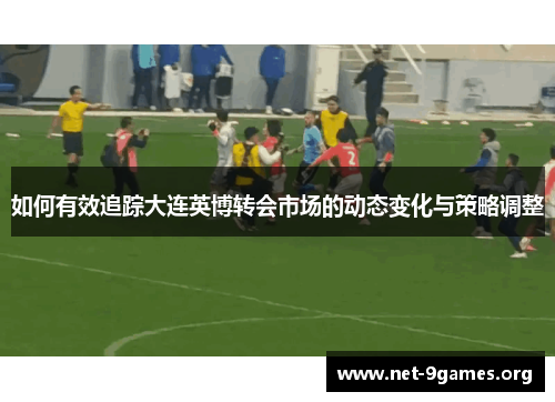 如何有效追踪大连英博转会市场的动态变化与策略调整