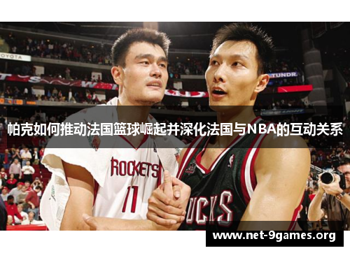 帕克如何推动法国篮球崛起并深化法国与NBA的互动关系