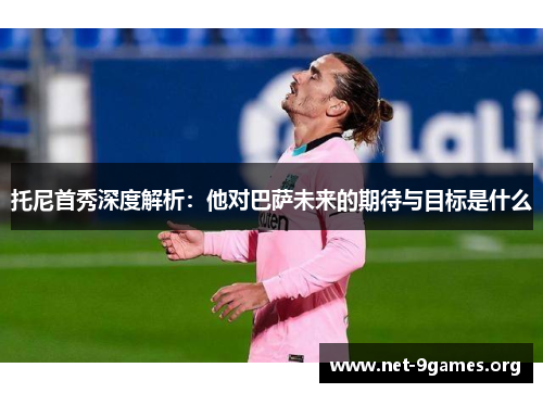 托尼首秀深度解析：他对巴萨未来的期待与目标是什么