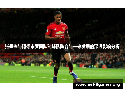 张呈栋与阿德本罗离队对球队阵容与未来发展的深远影响分析