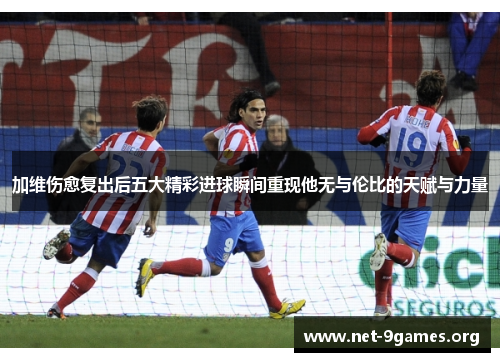 加维伤愈复出后五大精彩进球瞬间重现他无与伦比的天赋与力量
