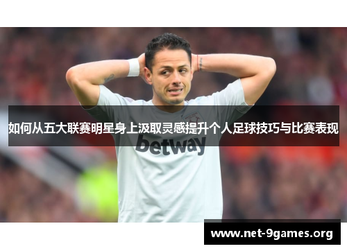 如何从五大联赛明星身上汲取灵感提升个人足球技巧与比赛表现