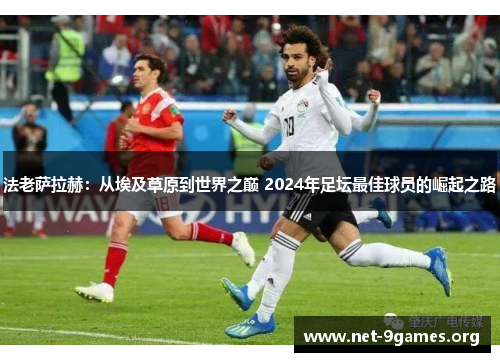 法老萨拉赫：从埃及草原到世界之巅 2024年足坛最佳球员的崛起之路