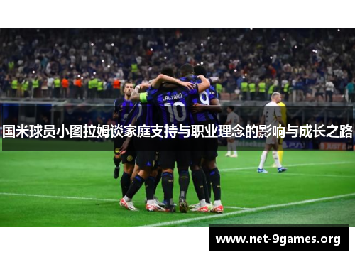 国米球员小图拉姆谈家庭支持与职业理念的影响与成长之路