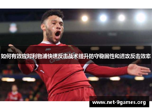 如何有效应对利物浦快速反击战术提升防守稳固性和进攻反击效率