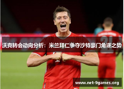沃克转会动向分析：米兰拜仁争夺沙特豪门角逐之势