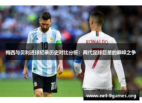 梅西与贝利进球纪录历史对比分析：两代足球巨星的巅峰之争
