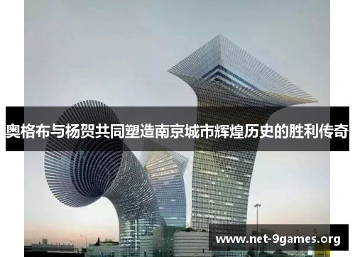 奥格布与杨贺共同塑造南京城市辉煌历史的胜利传奇