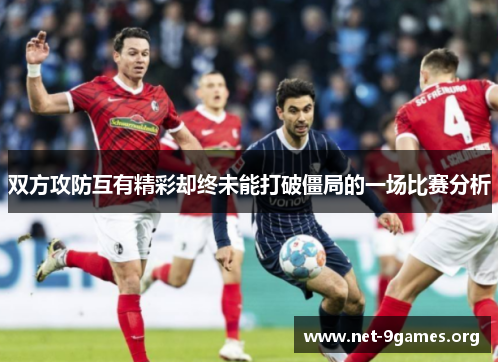 双方攻防互有精彩却终未能打破僵局的一场比赛分析