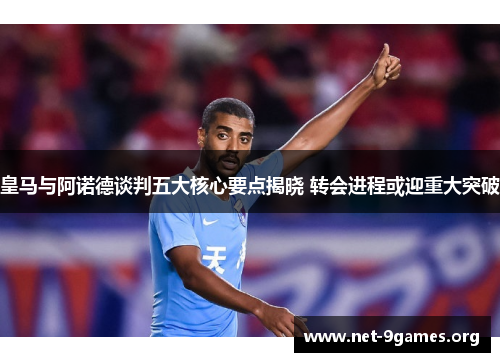 皇马与阿诺德谈判五大核心要点揭晓 转会进程或迎重大突破