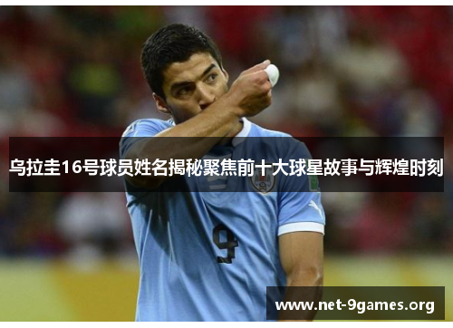 乌拉圭16号球员姓名揭秘聚焦前十大球星故事与辉煌时刻