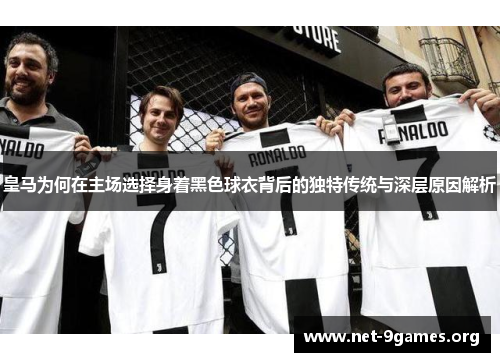 皇马为何在主场选择身着黑色球衣背后的独特传统与深层原因解析