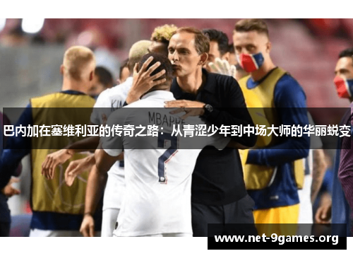 巴内加在塞维利亚的传奇之路：从青涩少年到中场大师的华丽蜕变
