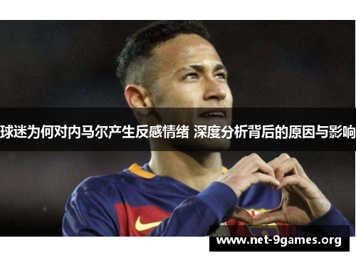 球迷为何对内马尔产生反感情绪 深度分析背后的原因与影响