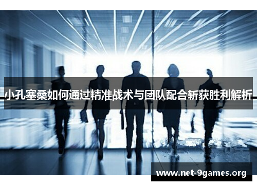小孔塞桑如何通过精准战术与团队配合斩获胜利解析