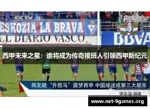 西甲未来之星：谁将成为传奇接班人引领西甲新纪元