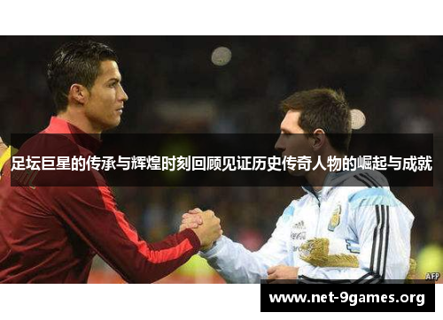足坛巨星的传承与辉煌时刻回顾见证历史传奇人物的崛起与成就