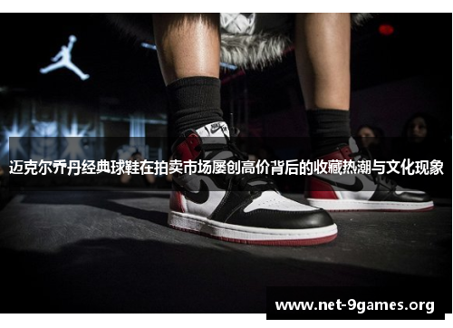 迈克尔乔丹经典球鞋在拍卖市场屡创高价背后的收藏热潮与文化现象