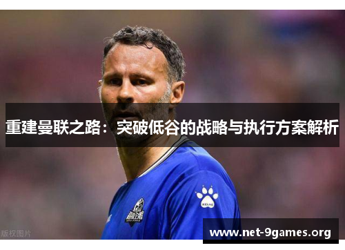 重建曼联之路：突破低谷的战略与执行方案解析