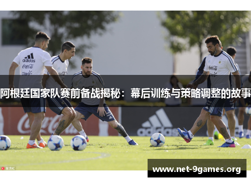 阿根廷国家队赛前备战揭秘：幕后训练与策略调整的故事