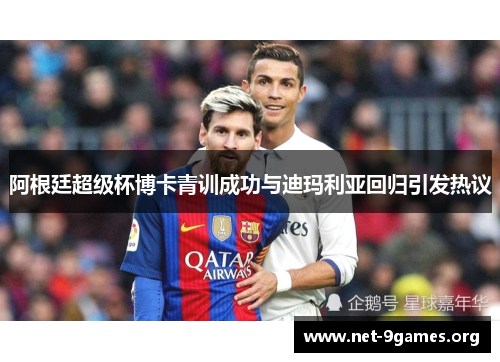 阿根廷超级杯博卡青训成功与迪玛利亚回归引发热议