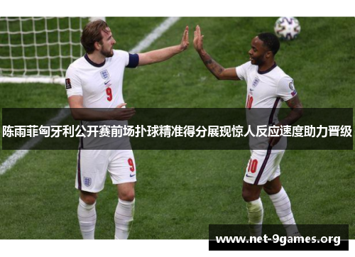 陈雨菲匈牙利公开赛前场扑球精准得分展现惊人反应速度助力晋级