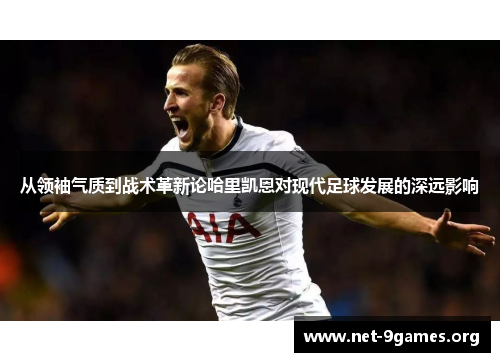 从领袖气质到战术革新论哈里凯恩对现代足球发展的深远影响