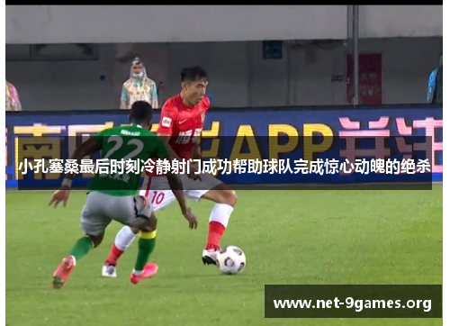 小孔塞桑最后时刻冷静射门成功帮助球队完成惊心动魄的绝杀