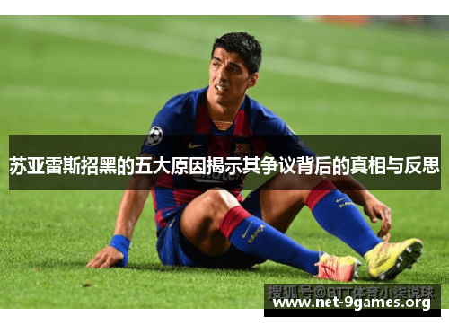 苏亚雷斯招黑的五大原因揭示其争议背后的真相与反思 苏亚雷斯招黑的五大原因揭示其争议背后的真相与反思