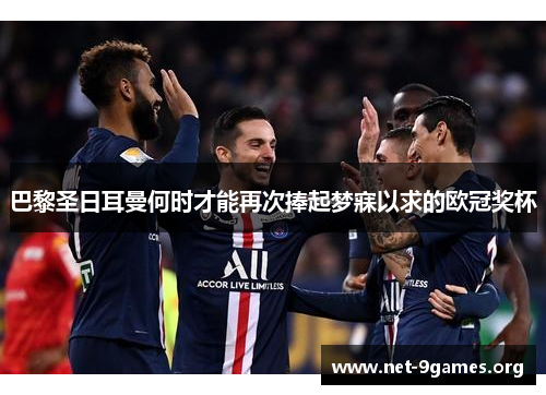 巴黎圣日耳曼何时才能再次捧起梦寐以求的欧冠奖杯