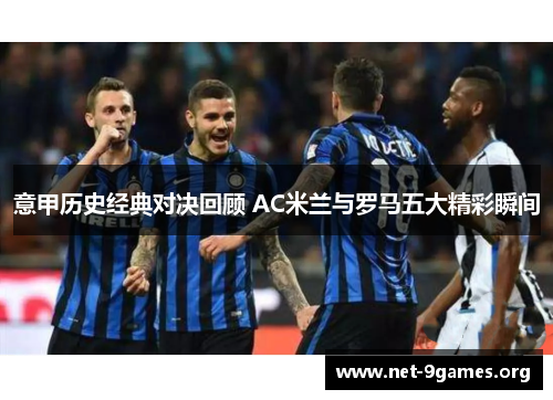 意甲历史经典对决回顾 AC米兰与罗马五大精彩瞬间