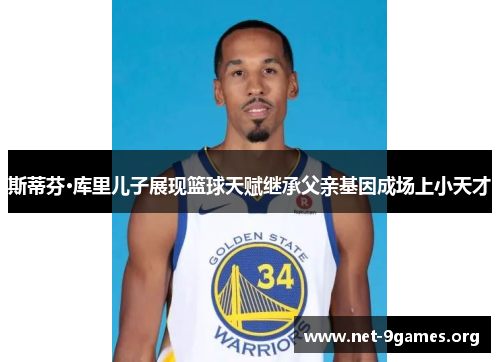斯蒂芬·库里儿子展现篮球天赋继承父亲基因成场上小天才 斯蒂芬·库里儿子展现篮球天赋继承父亲基因成场上小天才