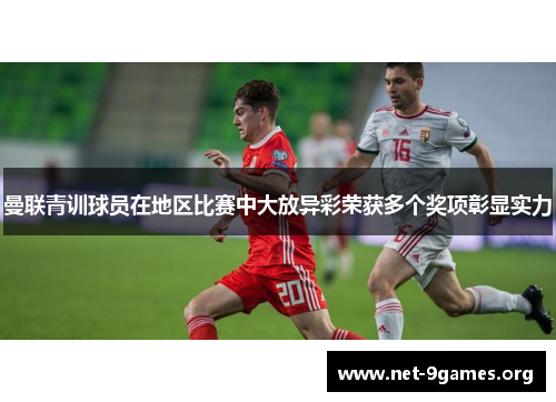 曼联青训球员在地区比赛中大放异彩荣获多个奖项彰显实力